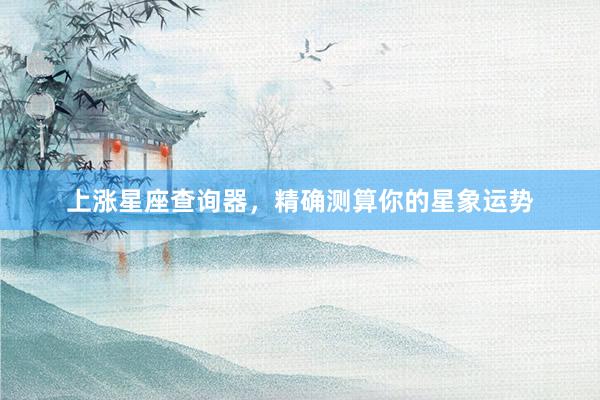 上涨星座查询器,精确测算你的星象运势