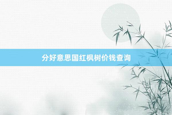 分好意思国红枫树价钱查询
