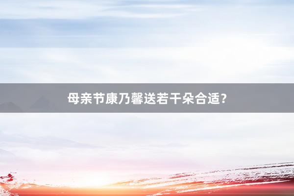 母亲节康乃馨送若干朵合适？