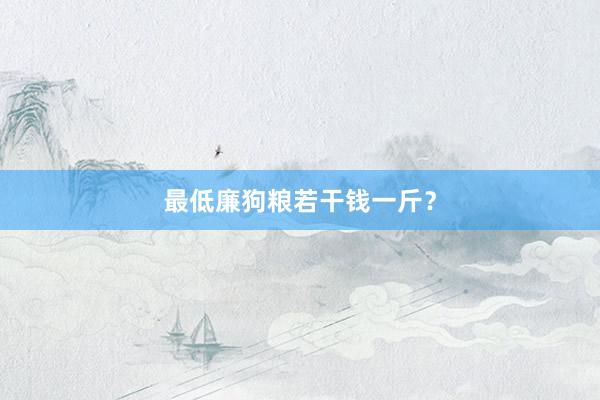 最低廉狗粮若干钱一斤？
