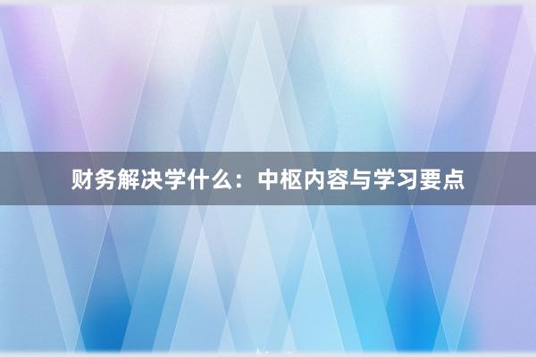财务解决学什么：中枢内容与学习要点