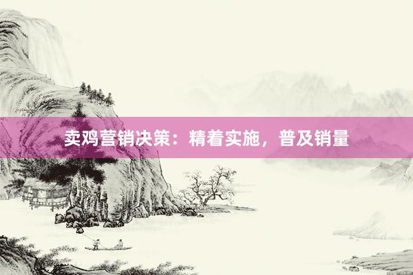 卖鸡营销决策：精着实施，普及销量