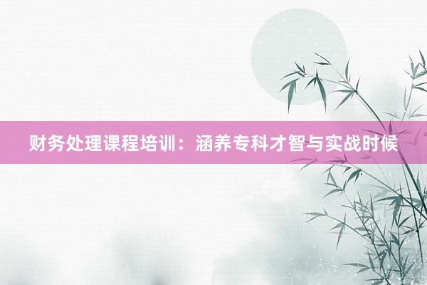 财务处理课程培训：涵养专科才智与实战时候