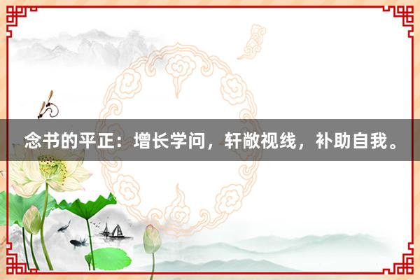 念书的平正：增长学问，轩敞视线，补助自我。